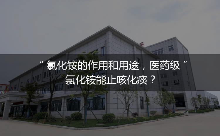 氯化銨的作用和用途，醫(yī)藥級氯化銨能止咳化痰？