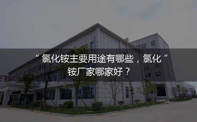 氯化銨主要用途有哪些，氯化銨廠家哪家好？