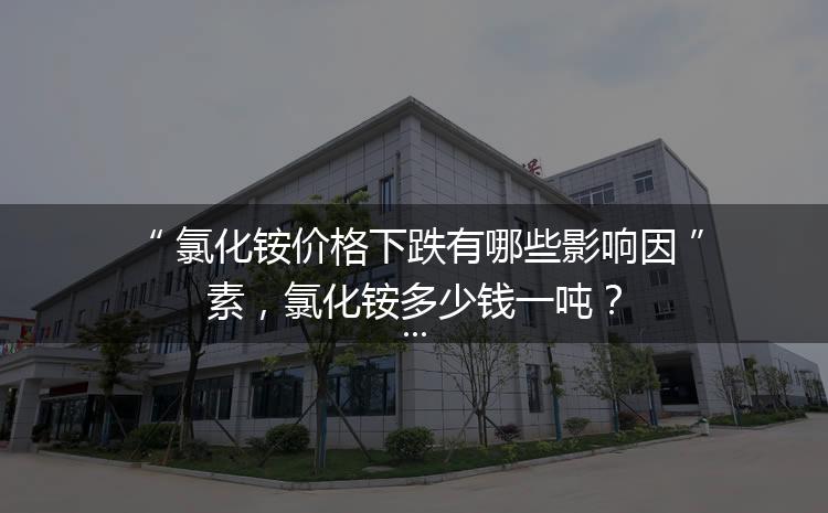 氯化銨價格下跌有哪些影響因素，氯化銨多少錢一噸？